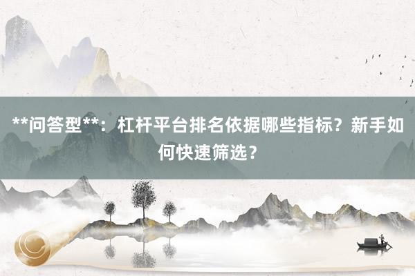 **问答型**：杠杆平台排名依据哪些指标？新手如何快速筛选？
