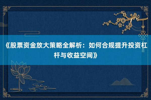 《股票资金放大策略全解析：如何合规提升投资杠杆与收益空间》