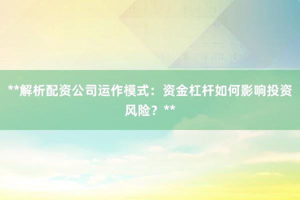 **解析配资公司运作模式：资金杠杆如何影响投资风险？**