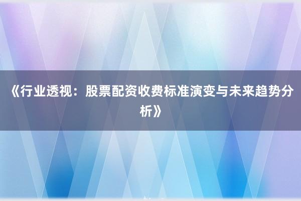 《行业透视：股票配资收费标准演变与未来趋势分析》