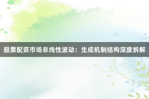 股票配资市场非线性波动：生成机制结构深度拆解
