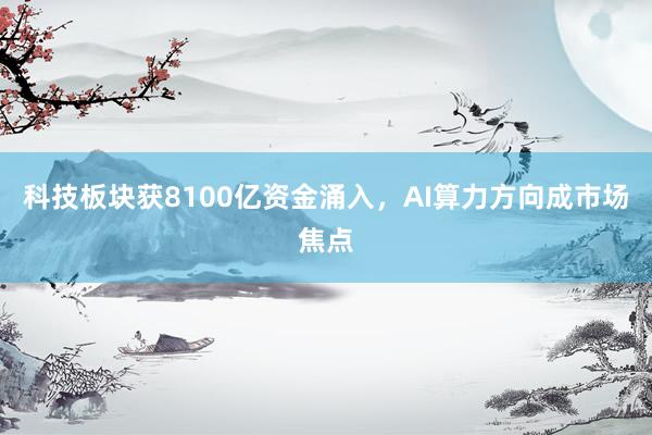 科技板块获8100亿资金涌入，AI算力方向成市场焦点