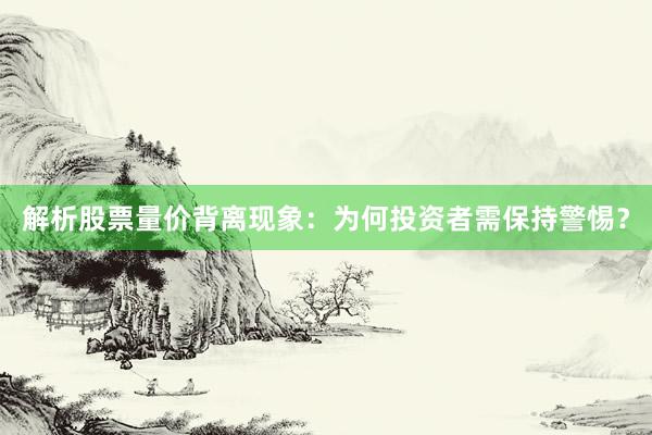 解析股票量价背离现象：为何投资者需保持警惕？