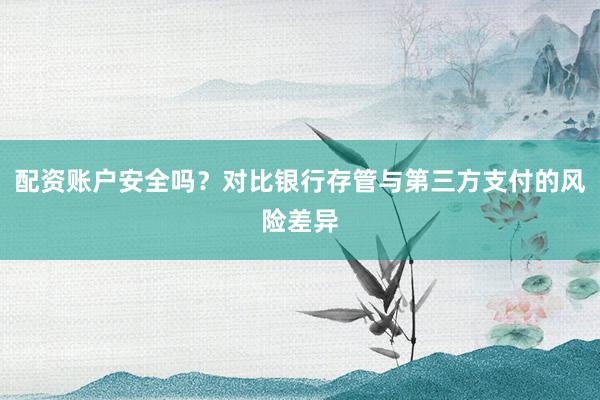 配资账户安全吗？对比银行存管与第三方支付的风险差异