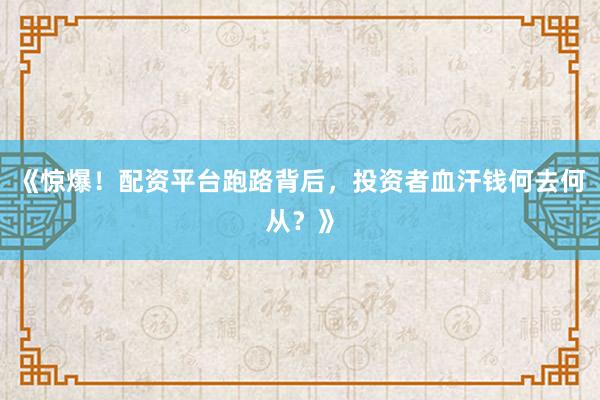 《惊爆！配资平台跑路背后，投资者血汗钱何去何从？》