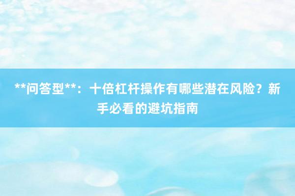 **问答型**：十倍杠杆操作有哪些潜在风险？新手必看的避坑指南