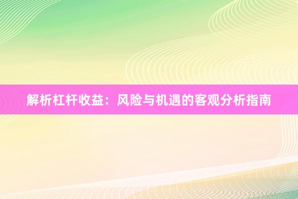 解析杠杆收益：风险与机遇的客观分析指南
