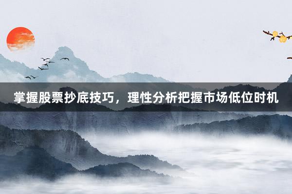 掌握股票抄底技巧，理性分析把握市场低位时机