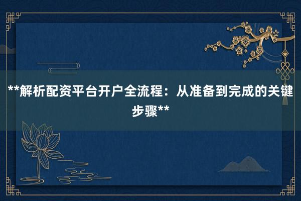 **解析配资平台开户全流程：从准备到完成的关键步骤**