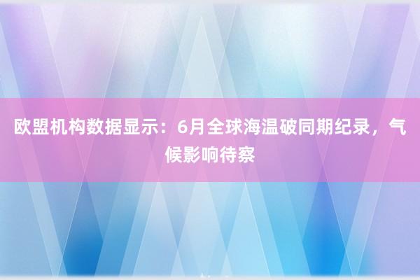 欧盟机构数据显示：6月全球海温破同期纪录，气候影响待察