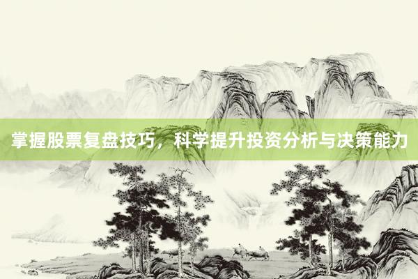 掌握股票复盘技巧，科学提升投资分析与决策能力