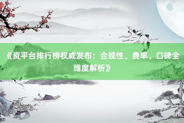 《资平台排行榜权威发布：合规性、费率、口碑全维度解析》