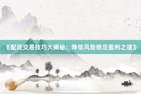 《配资交易技巧大揭秘：降低风险稳定盈利之道》