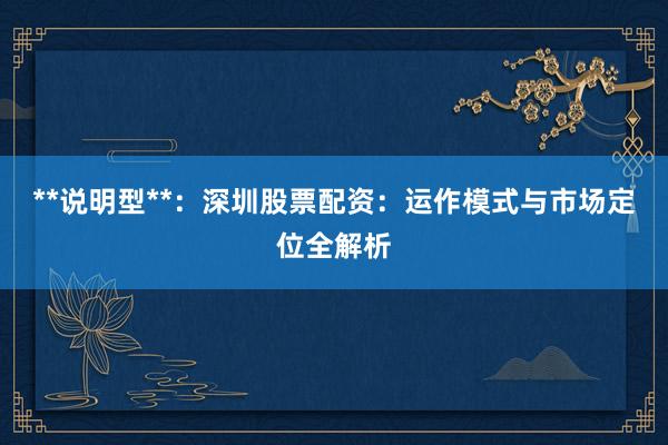 **说明型**：深圳股票配资：运作模式与市场定位全解析