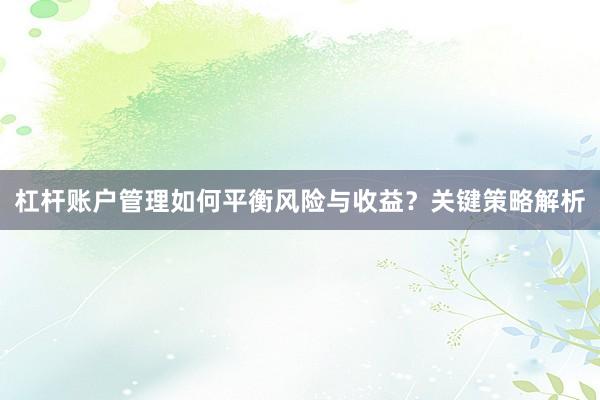 杠杆账户管理如何平衡风险与收益？关键策略解析