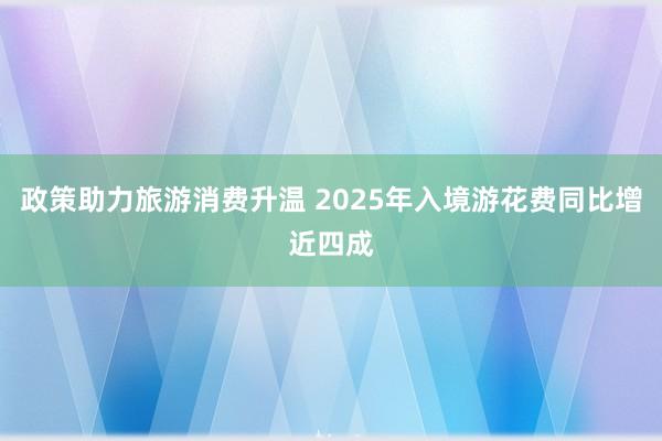 政策助力旅游消费升温 2025年入境游花费同比增近四成