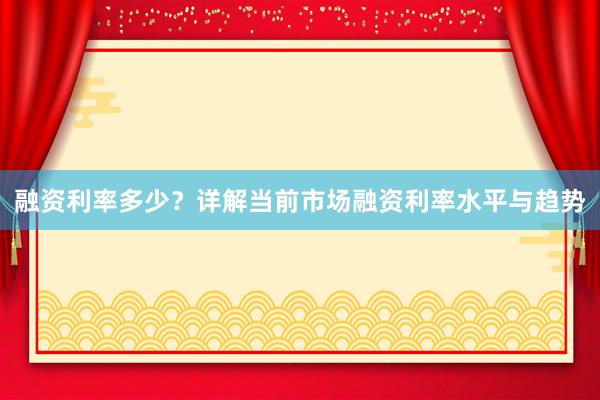 融资利率多少？详解当前市场融资利率水平与趋势