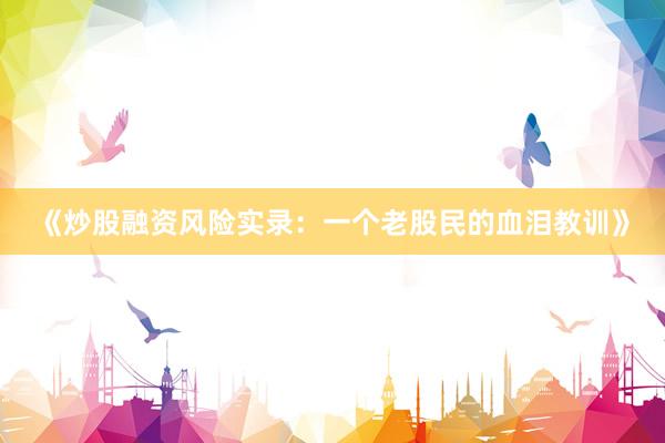 《炒股融资风险实录：一个老股民的血泪教训》