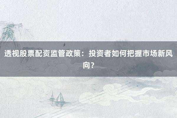 透视股票配资监管政策：投资者如何把握市场新风向？