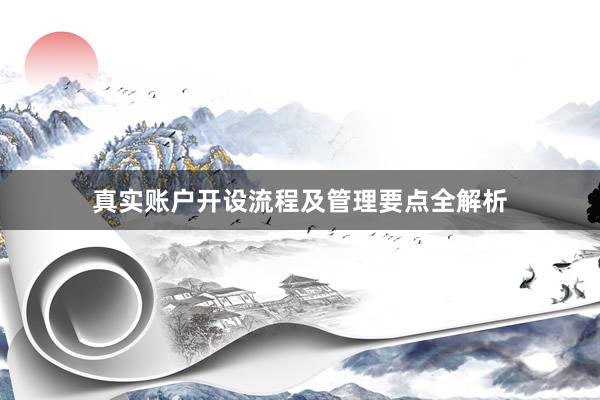 真实账户开设流程及管理要点全解析