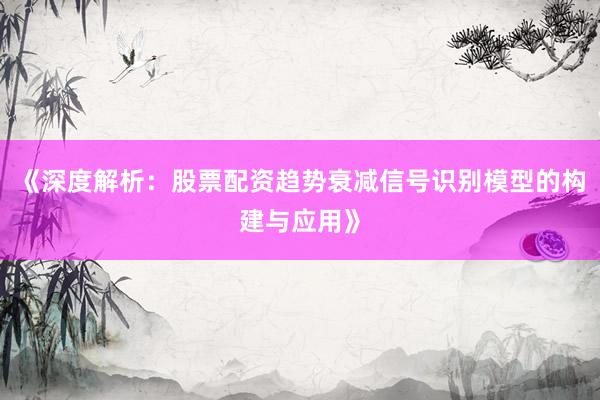 《深度解析：股票配资趋势衰减信号识别模型的构建与应用》
