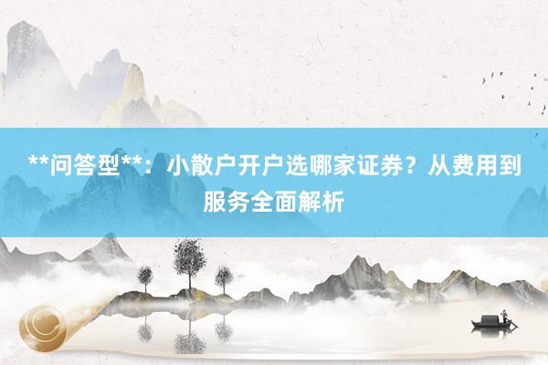 **问答型**：小散户开户选哪家证券？从费用到服务全面解析
