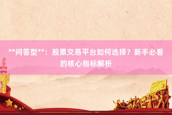**问答型**：股票交易平台如何选择？新手必看的核心指标解析