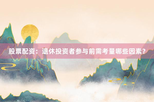 股票配资：退休投资者参与前需考量哪些因素？