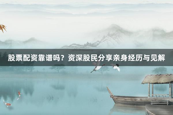 股票配资靠谱吗？资深股民分享亲身经历与见解
