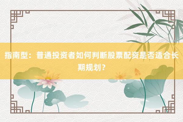 指南型：普通投资者如何判断股票配资是否适合长期规划？