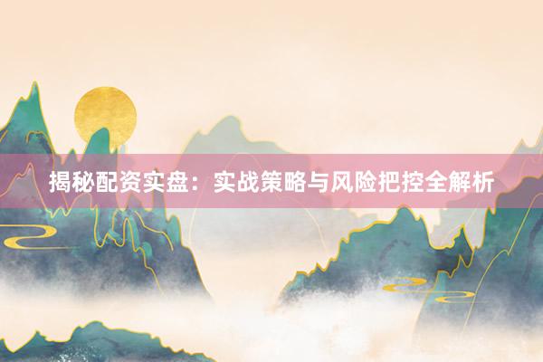 揭秘配资实盘：实战策略与风险把控全解析