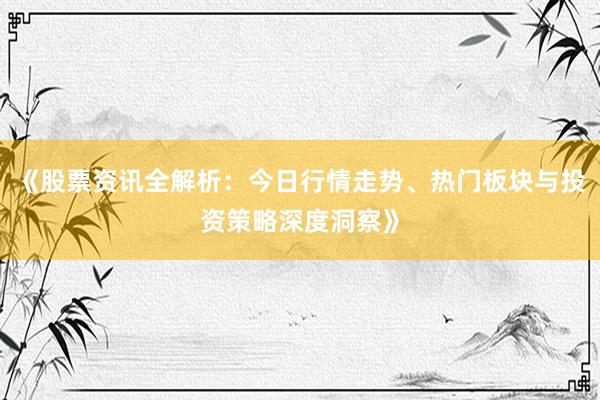 《股票资讯全解析：今日行情走势、热门板块与投资策略深度洞察》