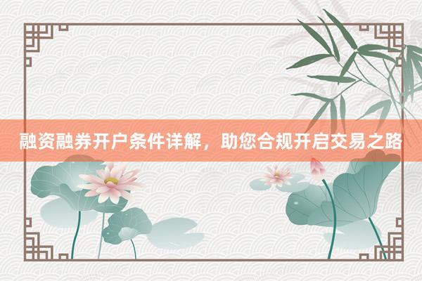 融资融券开户条件详解，助您合规开启交易之路