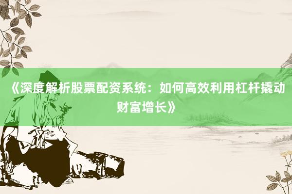 《深度解析股票配资系统：如何高效利用杠杆撬动财富增长》