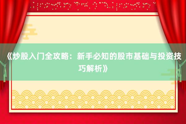 《炒股入门全攻略：新手必知的股市基础与投资技巧解析》