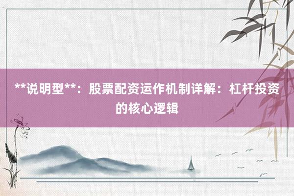 **说明型**：股票配资运作机制详解：杠杆投资的核心逻辑