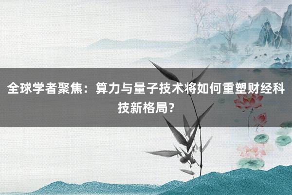 全球学者聚焦：算力与量子技术将如何重塑财经科技新格局？