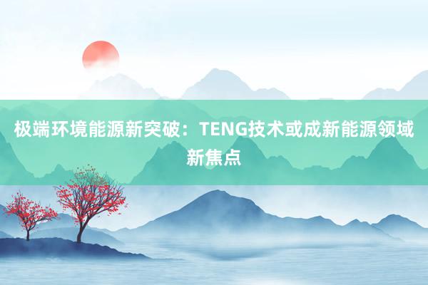 极端环境能源新突破：TENG技术或成新能源领域新焦点