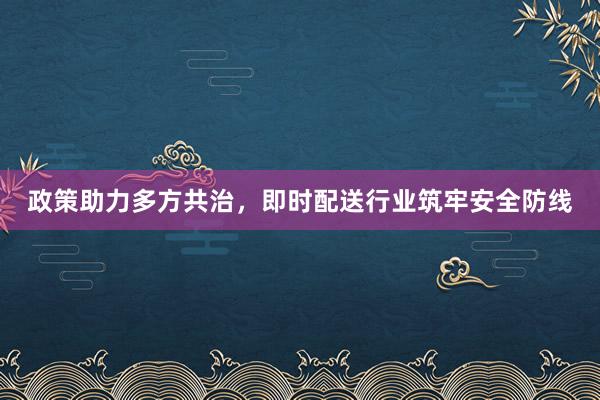 政策助力多方共治，即时配送行业筑牢安全防线