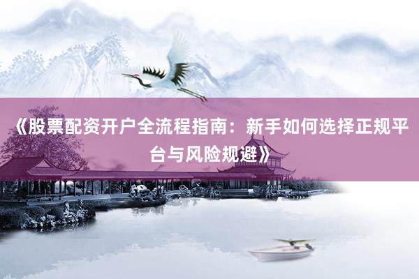 《股票配资开户全流程指南：新手如何选择正规平台与风险规避》