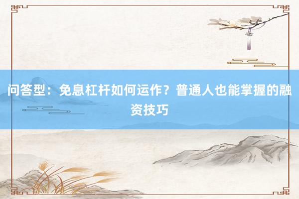 问答型：免息杠杆如何运作？普通人也能掌握的融资技巧