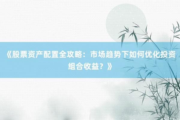 《股票资产配置全攻略：市场趋势下如何优化投资组合收益？》