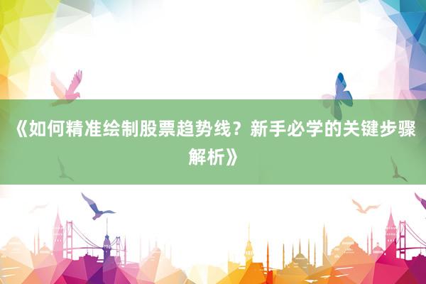 《如何精准绘制股票趋势线？新手必学的关键步骤解析》