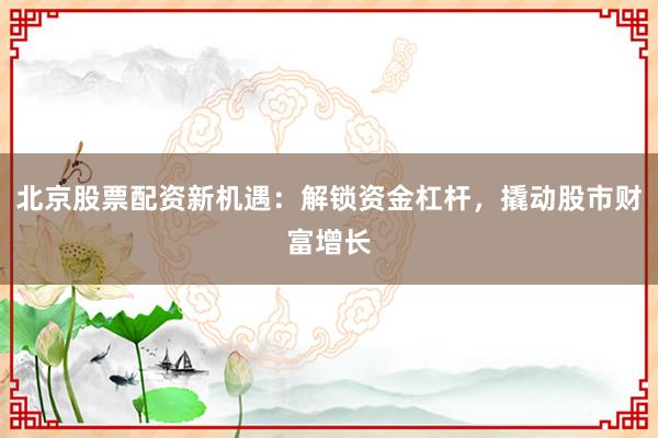 北京股票配资新机遇：解锁资金杠杆，撬动股市财富增长