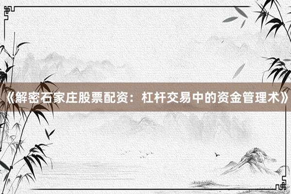 《解密石家庄股票配资：杠杆交易中的资金管理术》