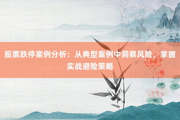 股票跌停案例分析：从典型案例中洞察风险，掌握实战避险策略