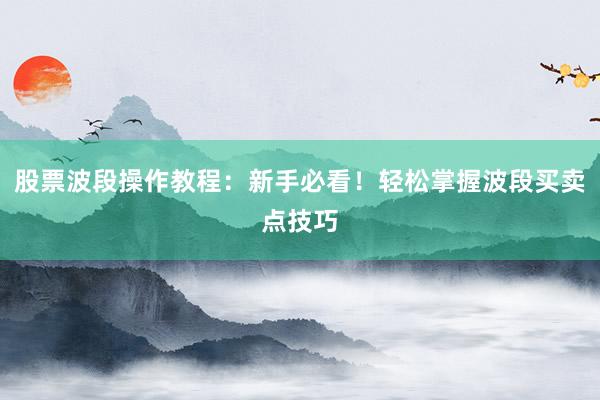 股票波段操作教程：新手必看！轻松掌握波段买卖点技巧
