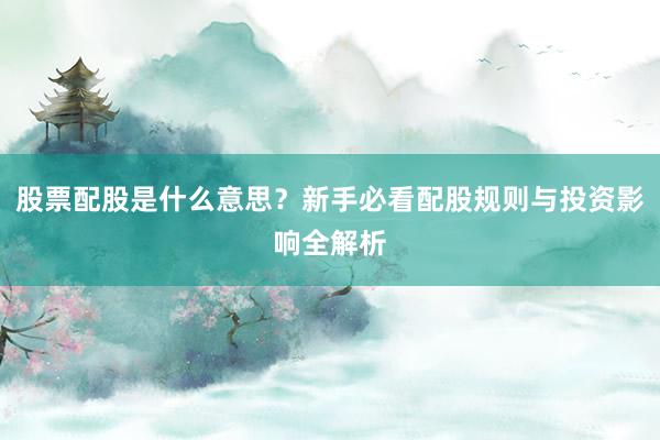 股票配股是什么意思？新手必看配股规则与投资影响全解析