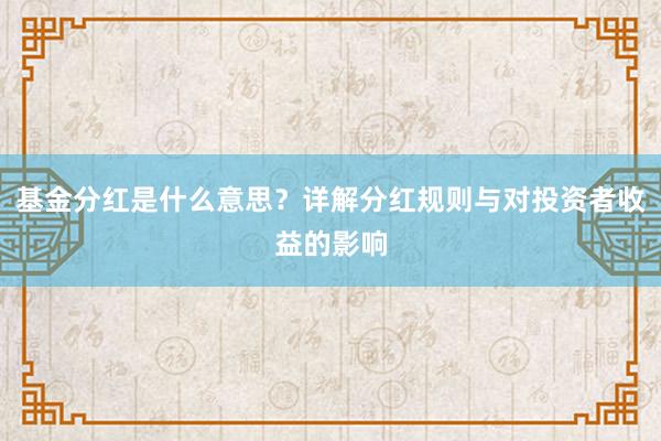 基金分红是什么意思？详解分红规则与对投资者收益的影响