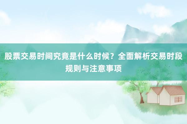 股票交易时间究竟是什么时候？全面解析交易时段规则与注意事项